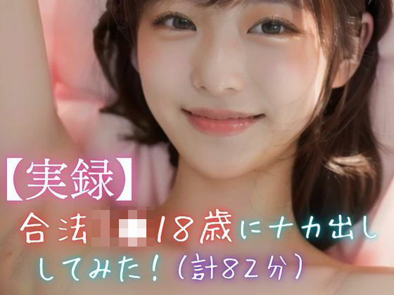 【実録】合法J●18歳にナカ出ししてみた！（計82分）